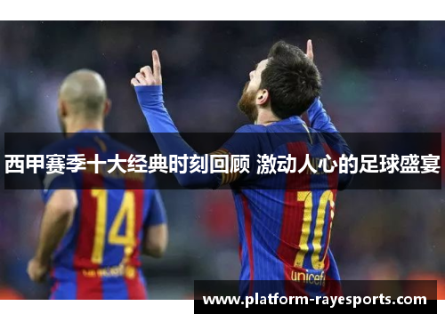 西甲赛季十大经典时刻回顾 激动人心的足球盛宴 西甲赛季十大经典时刻回顾 激动人心的足球盛宴