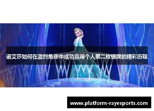 诺艾莎如何在激烈角逐中成功赢得个人第二枚银牌的精彩历程 诺艾莎如何在激烈角逐中成功赢得个人第二枚银牌的精彩历程
