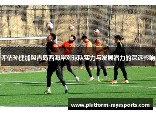 评估孙捷加盟青岛西海岸对球队实力与发展潜力的深远影响 评估孙捷加盟青岛西海岸对球队实力与发展潜力的深远影响