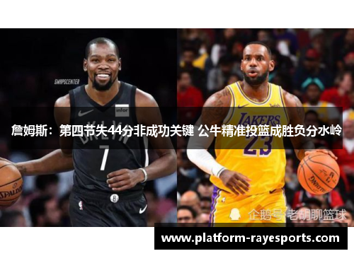 詹姆斯:第四节失44分非成功关键 公牛精准投篮成胜负分水岭 詹姆斯:第四节失44分非成功关键 公牛精准投篮成胜负分水岭