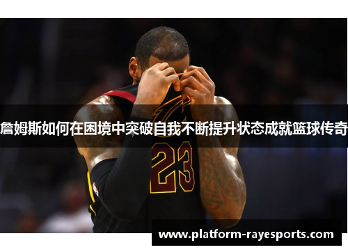 詹姆斯如何在困境中突破自我不断提升状态成就篮球传奇