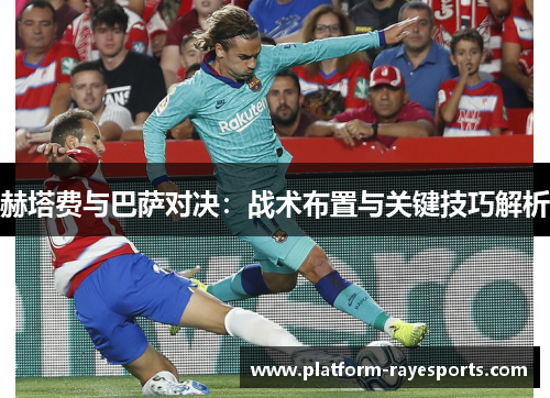 赫塔费与巴萨对决:战术布置与关键技巧解析 赫塔费与巴萨对决:战术布置与关键技巧解析