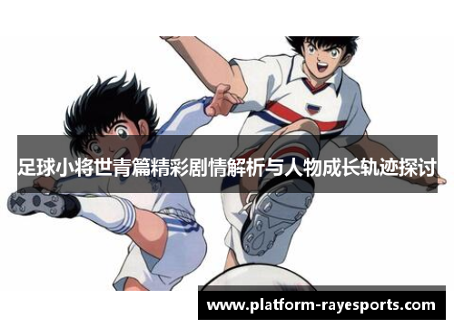 足球小将世青篇精彩剧情解析与人物成长轨迹探讨