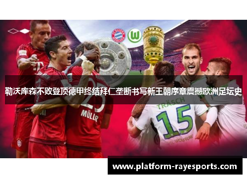 勒沃库森不败登顶德甲终结拜仁垄断书写新王朝序章震撼欧洲足坛史