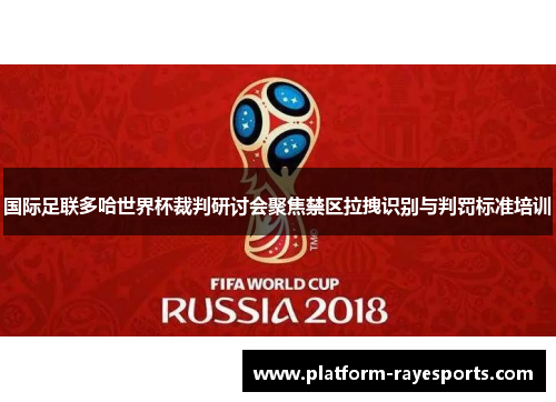 国际足联多哈世界杯裁判研讨会聚焦禁区拉拽识别与判罚标准培训