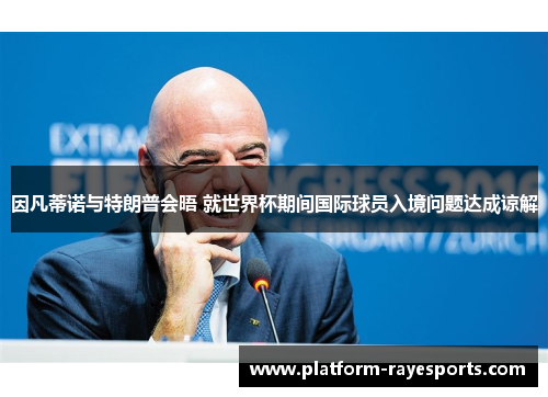 因凡蒂诺与特朗普会晤 就世界杯期间国际球员入境问题达成谅解