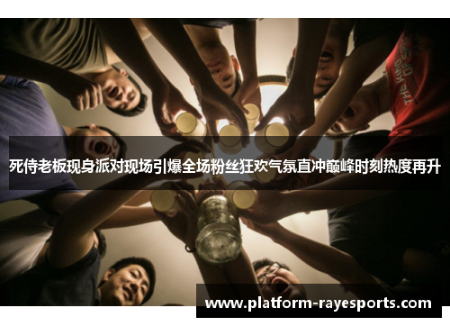 死侍老板现身派对现场引爆全场粉丝狂欢气氛直冲巅峰时刻热度再升