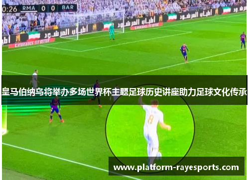 皇马伯纳乌将举办多场世界杯主题足球历史讲座助力足球文化传承