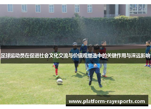 足球运动员在促进社会文化交流与价值观塑造中的关键作用与深远影响