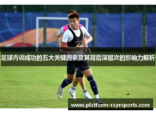 足球青训成功的五大关键因素及其背后深层次的影响力解析 足球青训成功的五大关键因素及其背后深层次的影响力解析