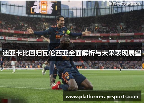迪亚卡比回归瓦伦西亚全面解析与未来表现展望 迪亚卡比回归瓦伦西亚全面解析与未来表现展望