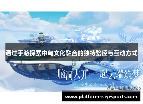 通过手游探索中匈文化融合的独特路径与互动方式 通过手游探索中匈文化融合的独特路径与互动方式