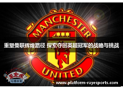 重塑曼联辉煌路径 探索夺回英超冠军的战略与挑战 重塑曼联辉煌路径 探索夺回英超冠军的战略与挑战
