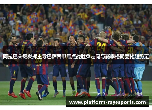 阿拉巴关键发挥主导巴萨西甲焦点战胜负走向与赛季格局变化趋势定 阿拉巴关键发挥主导巴萨西甲焦点战胜负走向与赛季格局变化趋势定