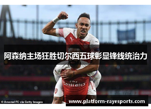 阿森纳主场狂胜切尔西五球彰显锋线统治力 阿森纳主场狂胜切尔西五球彰显锋线统治力