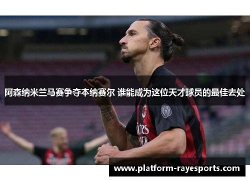 阿森纳米兰马赛争夺本纳赛尔 谁能成为这位天才球员的最佳去处 阿森纳米兰马赛争夺本纳赛尔 谁能成为这位天才球员的最佳去处