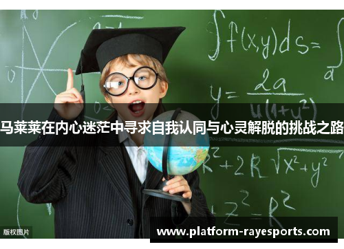 马莱莱在内心迷茫中寻求自我认同与心灵解脱的挑战之路 马莱莱在内心迷茫中寻求自我认同与心灵解脱的挑战之路