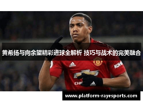 黄希扬与向余望精彩进球全解析 技巧与战术的完美融合 黄希扬与向余望精彩进球全解析 技巧与战术的完美融合