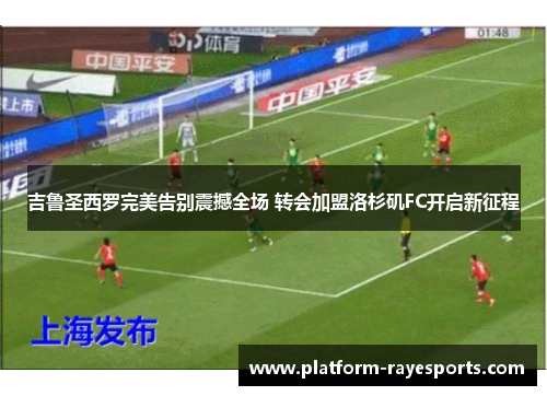 吉鲁圣西罗完美告别震撼全场 转会加盟洛杉矶FC开启新征程