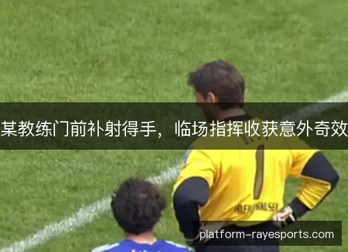 某教练门前补射得手，临场指挥收获意外奇效